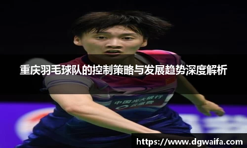 重庆羽毛球队的控制策略与发展趋势深度解析