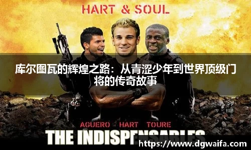 库尔图瓦的辉煌之路：从青涩少年到世界顶级门将的传奇故事