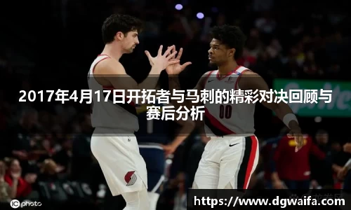 2017年4月17日开拓者与马刺的精彩对决回顾与赛后分析