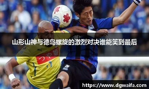 山形山神与德岛螺旋的激烈对决谁能笑到最后